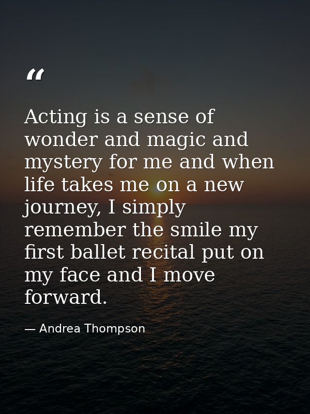 Acting is a sense of wonder and magic and mystery for me and when life takes me on a new journey, I simply remember the  — Andrea Thompson