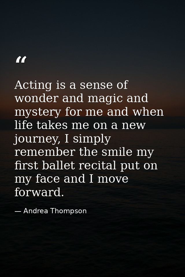 Acting is a sense of wonder and magic and mystery for me and when life takes me on a new journey, I simply remember the  — Andrea Thompson