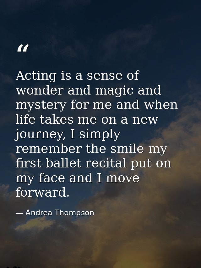 Acting is a sense of wonder and magic and mystery for me and when life takes me on a new journey, I simply remember the  — Andrea Thompson