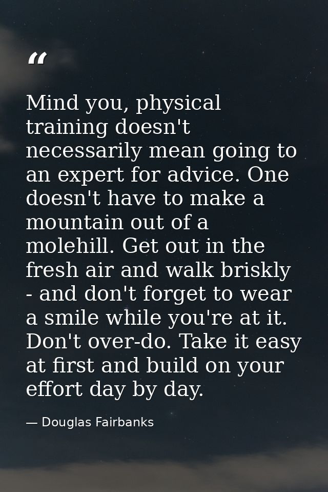 Mind you, physical training doesn't necessarily mean going to an expert for advice. One doesn't have to make a mountain  — Douglas Fairbanks