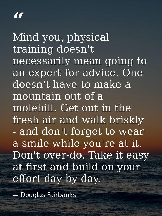 Mind you, physical training doesn't necessarily mean going to an expert for advice. One doesn't have to make a mountain  — Douglas Fairbanks