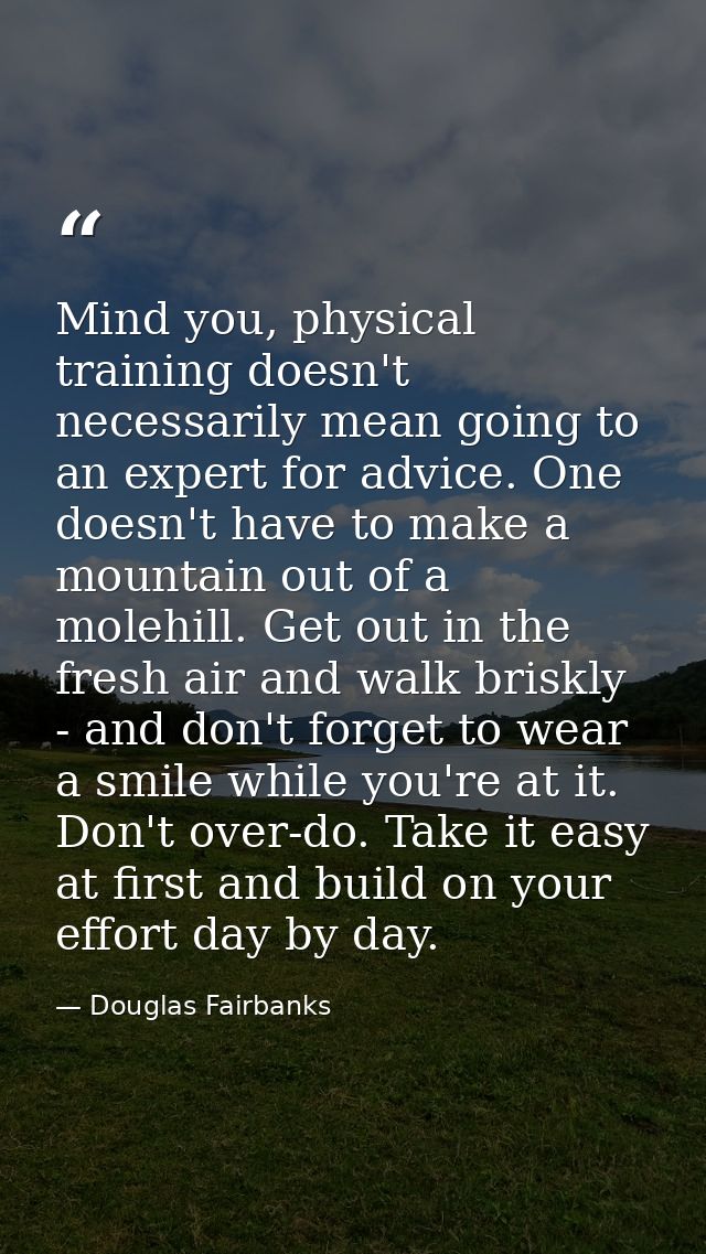 Mind you, physical training doesn't necessarily mean going to an expert for advice. One doesn't have to make a mountain  — Douglas Fairbanks