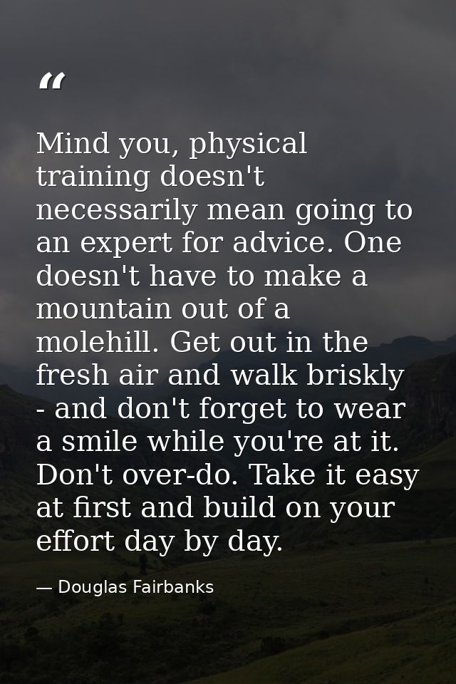 Mind you, physical training doesn't necessarily mean going to an expert for advice. One doesn't have to make a mountain  — Douglas Fairbanks
