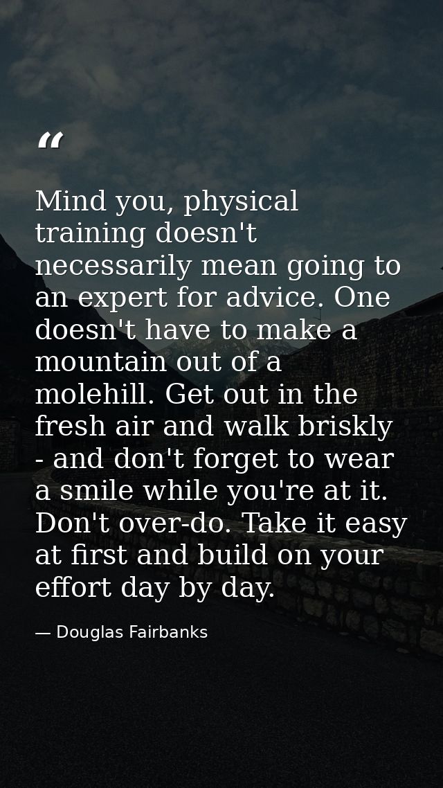 Mind you, physical training doesn't necessarily mean going to an expert for advice. One doesn't have to make a mountain  — Douglas Fairbanks