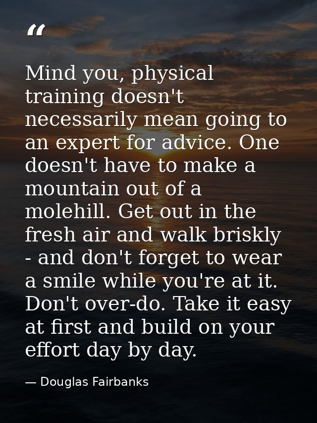 Mind you, physical training doesn't necessarily mean going to an expert for advice. One doesn't have to make a mountain  — Douglas Fairbanks