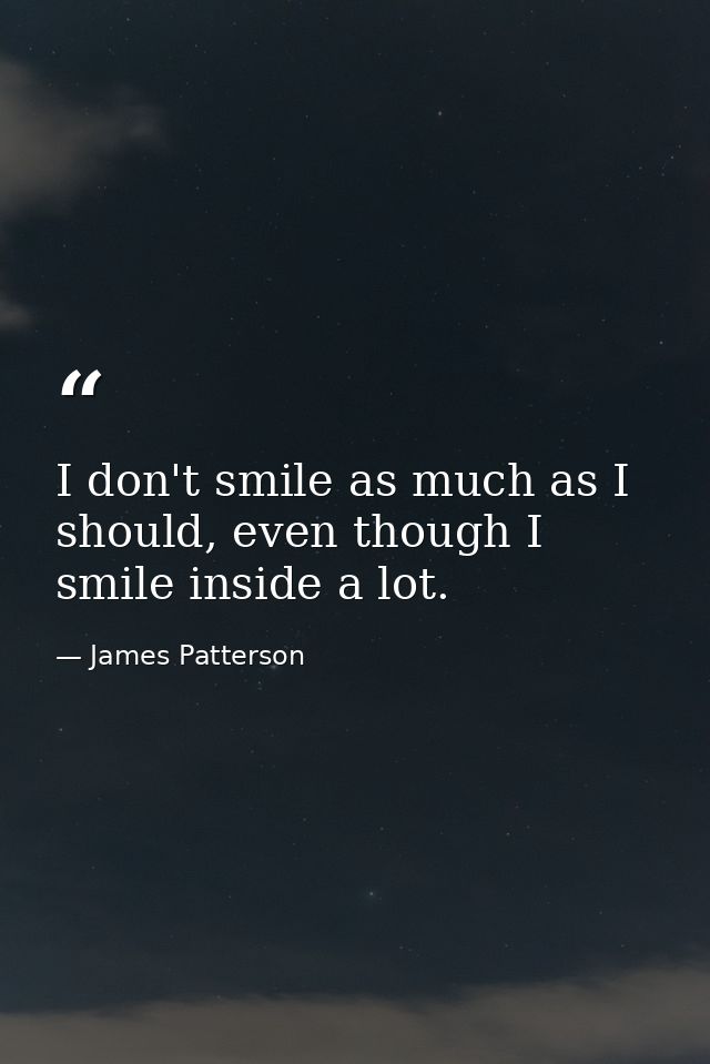 I don't smile as much as I should, even though I smile inside a lot. — James Patterson