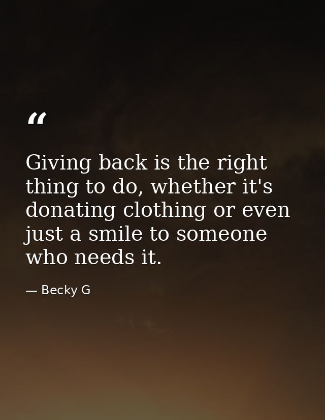 Giving back is the right thing to do, whether it's donating clothing or even just a smile to someone who needs it. — Becky G