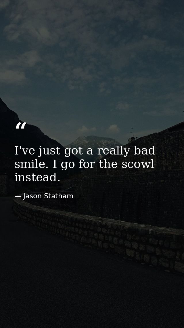 I've just got a really bad smile. I go for the scowl instead. — Jason Statham
