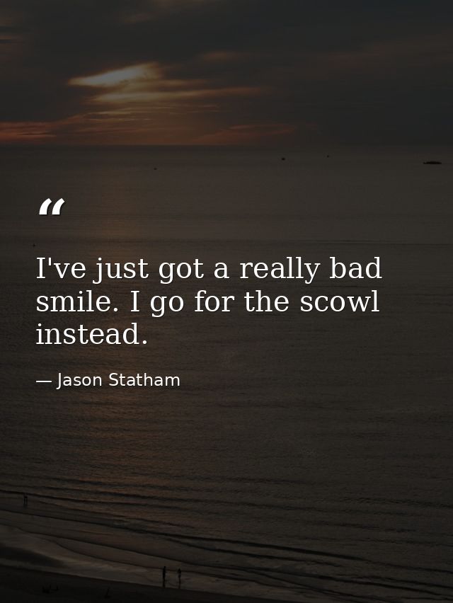 I've just got a really bad smile. I go for the scowl instead. — Jason Statham