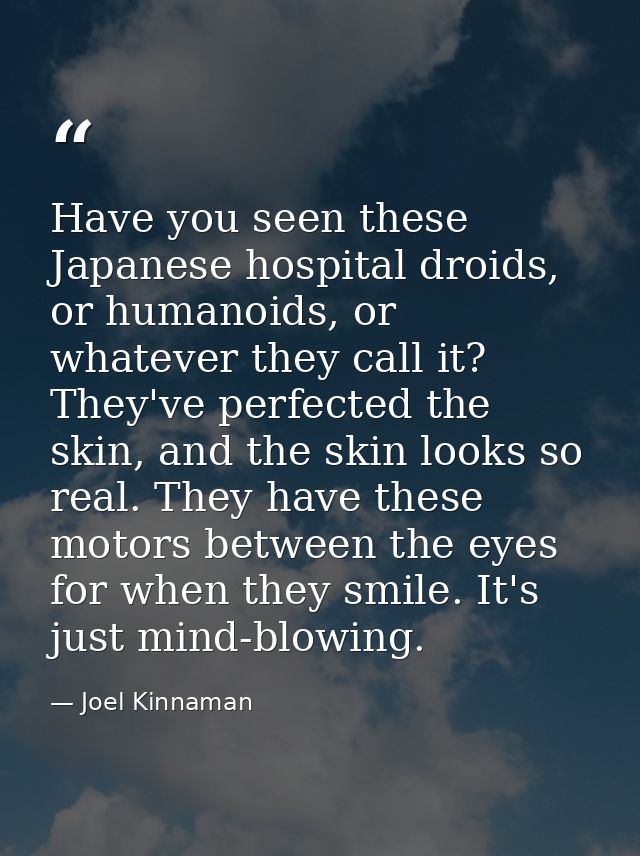 Have you seen these Japanese hospital droids, or humanoids, or whatever they call it? They've perfected the skin, and th — Joel Kinnaman