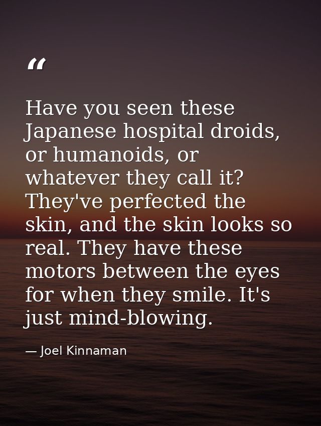 Have you seen these Japanese hospital droids, or humanoids, or whatever they call it? They've perfected the skin, and th — Joel Kinnaman