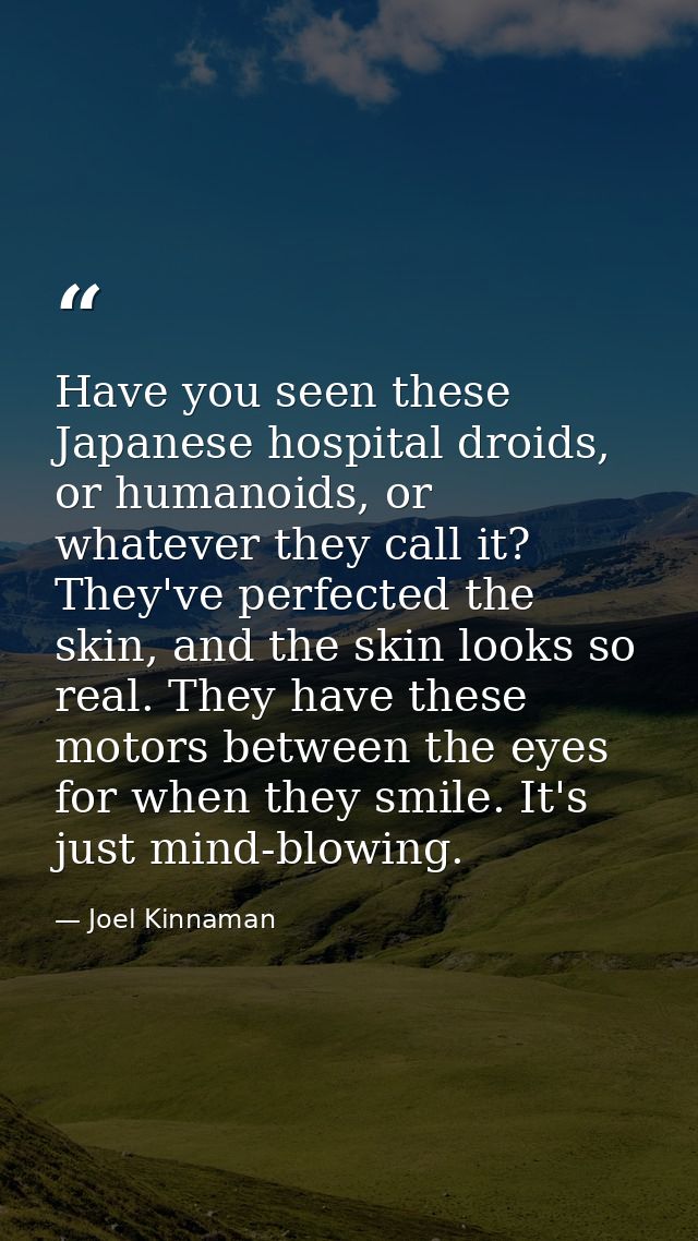 Have you seen these Japanese hospital droids, or humanoids, or whatever they call it? They've perfected the skin, and th — Joel Kinnaman