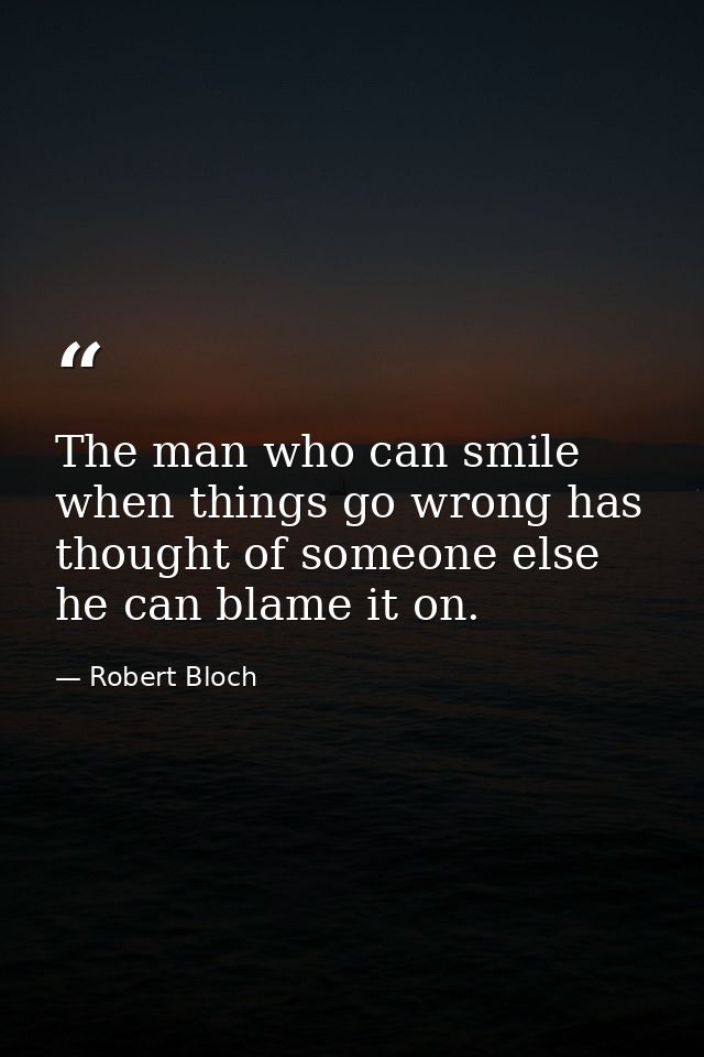 The man who can smile when things go wrong has thought of someone else he can blame it on. — Robert Bloch