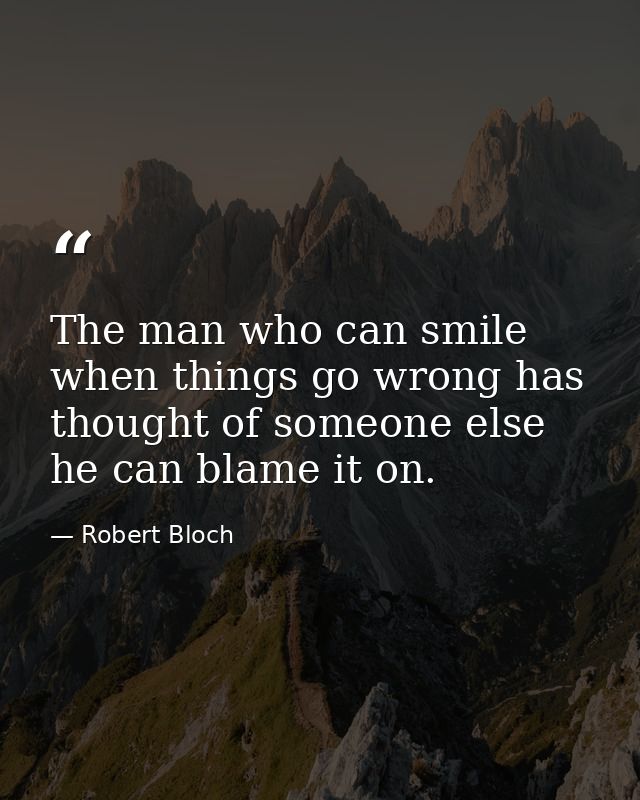 The man who can smile when things go wrong has thought of someone else he can blame it on. — Robert Bloch