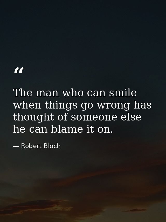 The man who can smile when things go wrong has thought of someone else he can blame it on. — Robert Bloch