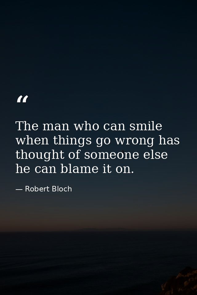 The man who can smile when things go wrong has thought of someone else he can blame it on. — Robert Bloch