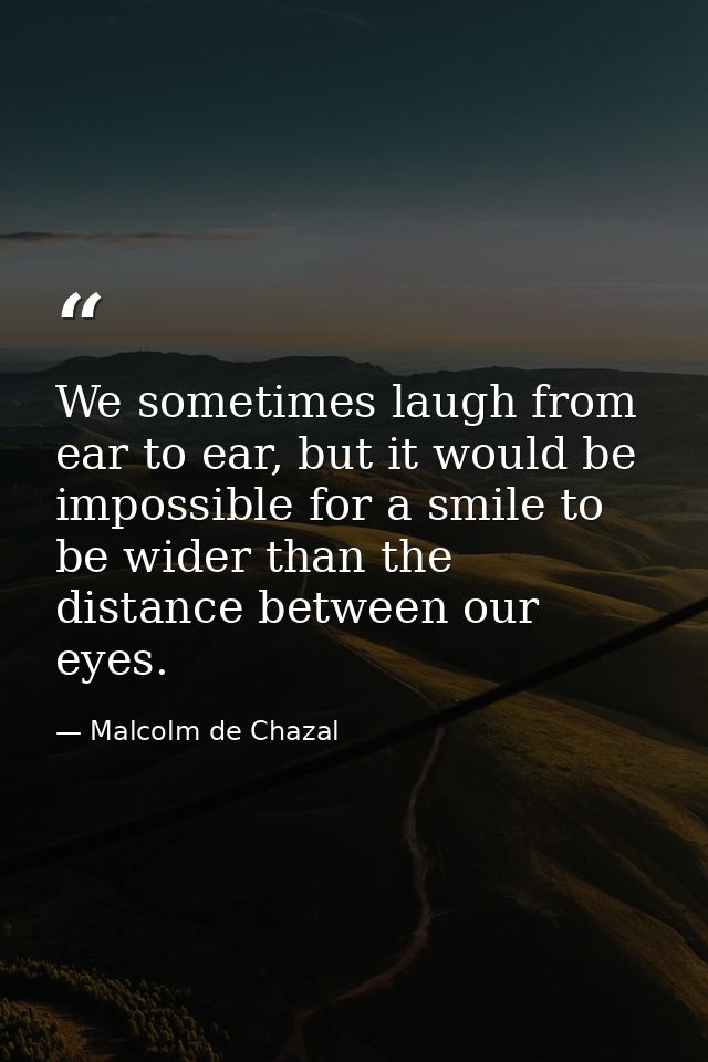 We sometimes laugh from ear to ear, but it would be impossible for a smile to be wider than the distance between our eye — Malcolm de Chazal