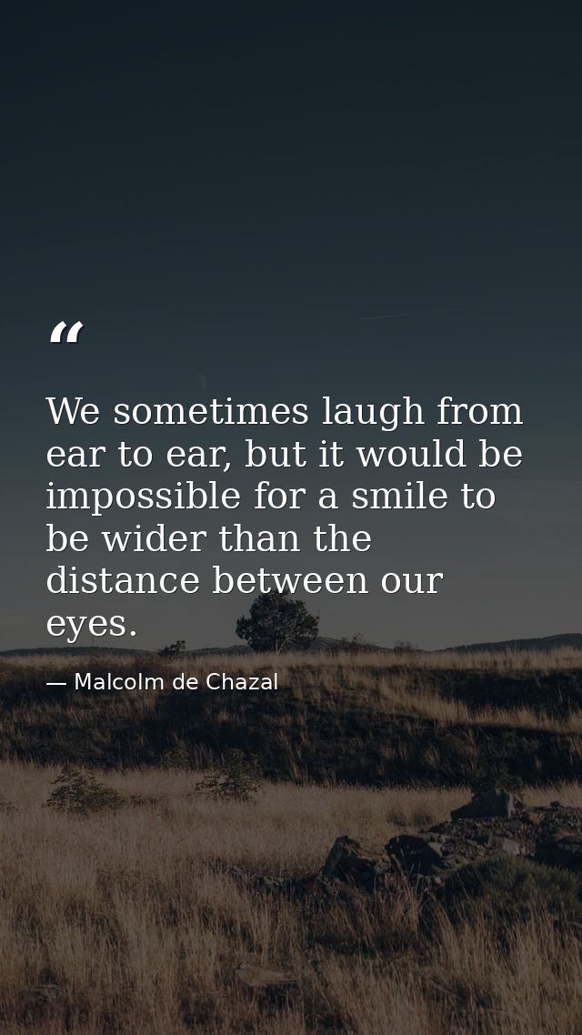 We sometimes laugh from ear to ear, but it would be impossible for a smile to be wider than the distance between our eye — Malcolm de Chazal