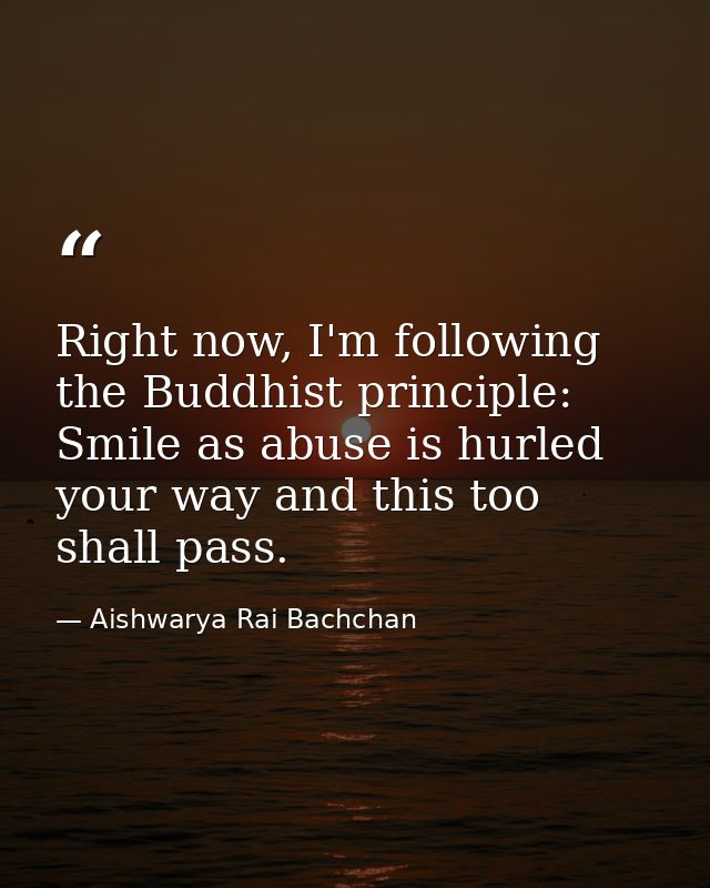 Right now, I'm following the Buddhist principle: Smile as abuse is hurled your way and this too shall pass. — Aishwarya Rai Bachchan