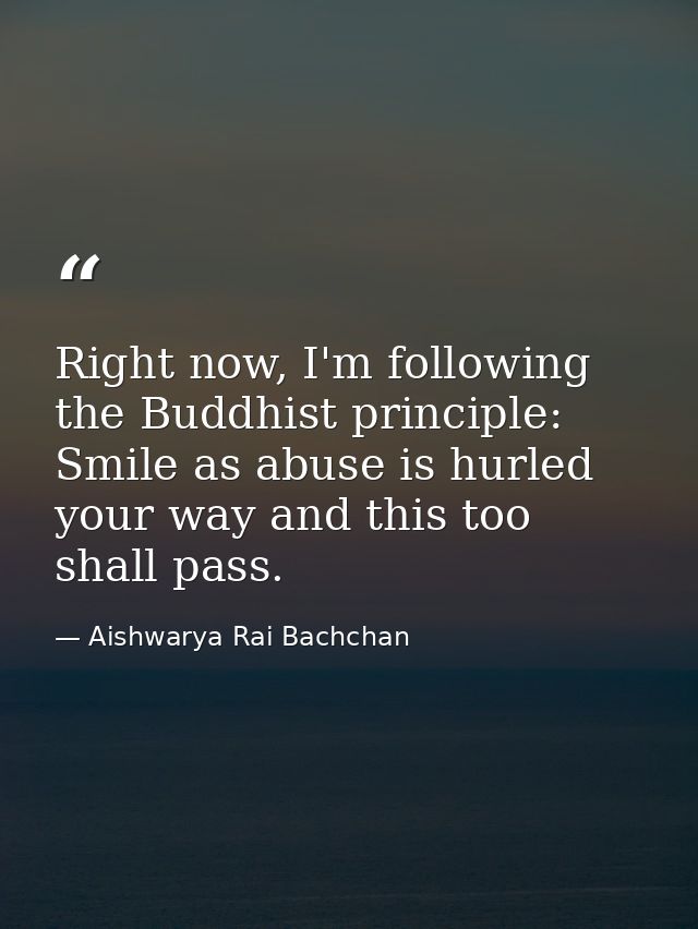 Right now, I'm following the Buddhist principle: Smile as abuse is hurled your way and this too shall pass. — Aishwarya Rai Bachchan