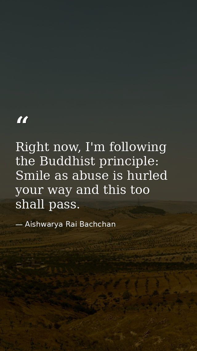 Right now, I'm following the Buddhist principle: Smile as abuse is hurled your way and this too shall pass. — Aishwarya Rai Bachchan