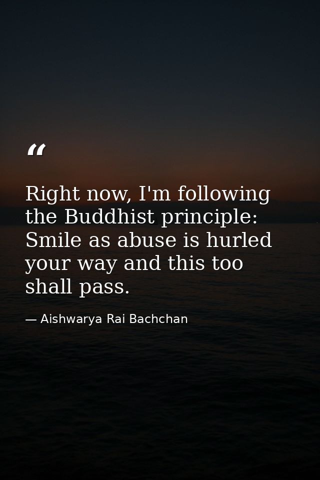 Right now, I'm following the Buddhist principle: Smile as abuse is hurled your way and this too shall pass. — Aishwarya Rai Bachchan