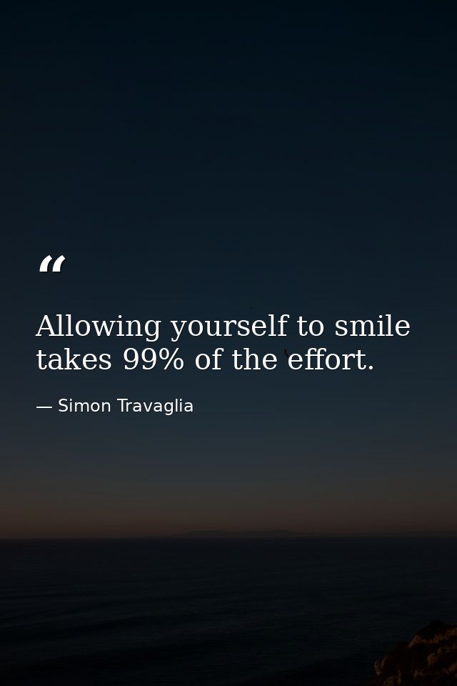 Allowing yourself to smile takes 99% of the effort. — Simon Travaglia