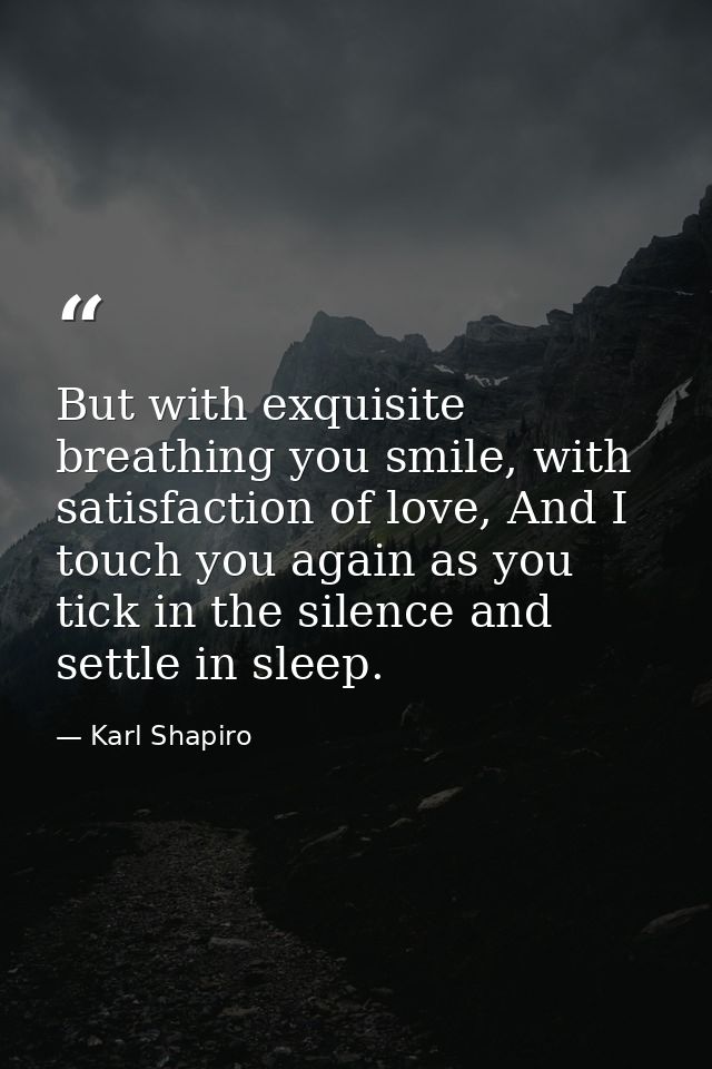 But with exquisite breathing you smile, with satisfaction of love, And I touch you again as you tick in the silence and  — Karl Shapiro