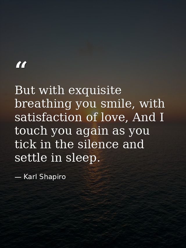 But with exquisite breathing you smile, with satisfaction of love, And I touch you again as you tick in the silence and  — Karl Shapiro