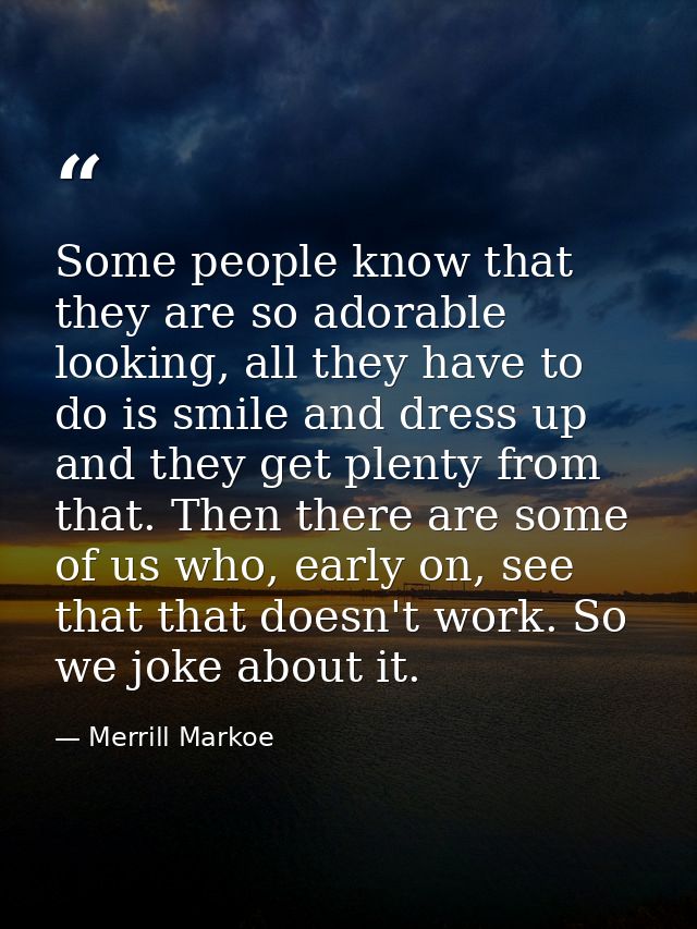 Some people know that they are so adorable looking, all they have to do is smile and dress up and they get plenty from t — Merrill Markoe