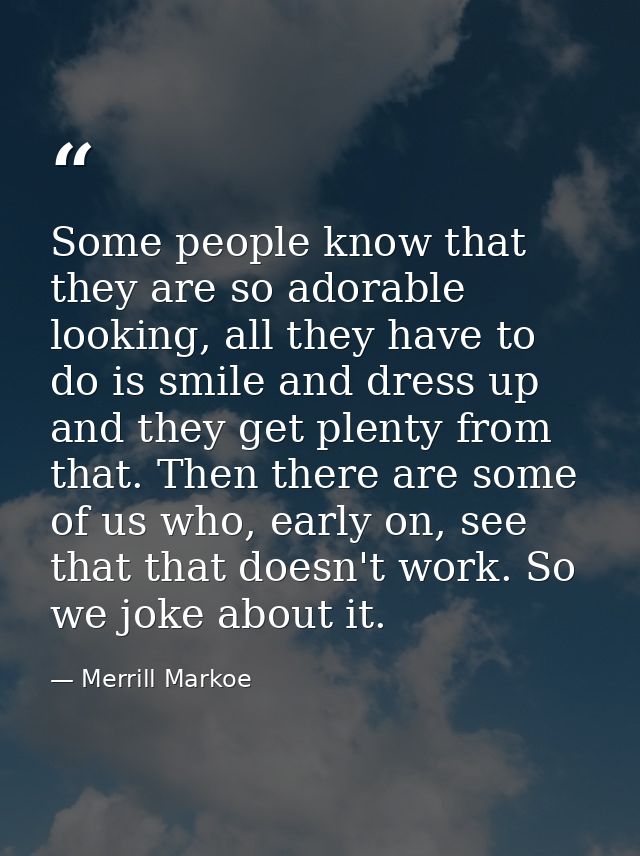 Some people know that they are so adorable looking, all they have to do is smile and dress up and they get plenty from t — Merrill Markoe