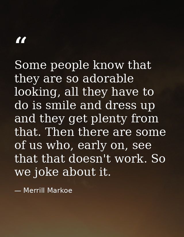 Some people know that they are so adorable looking, all they have to do is smile and dress up and they get plenty from t — Merrill Markoe