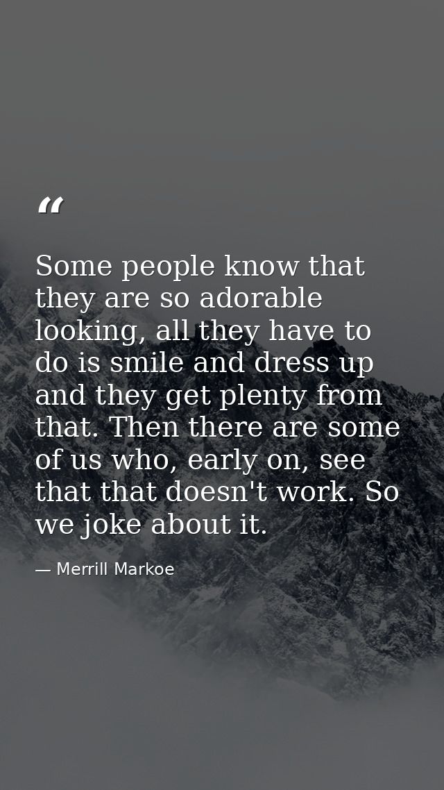 Some people know that they are so adorable looking, all they have to do is smile and dress up and they get plenty from t — Merrill Markoe