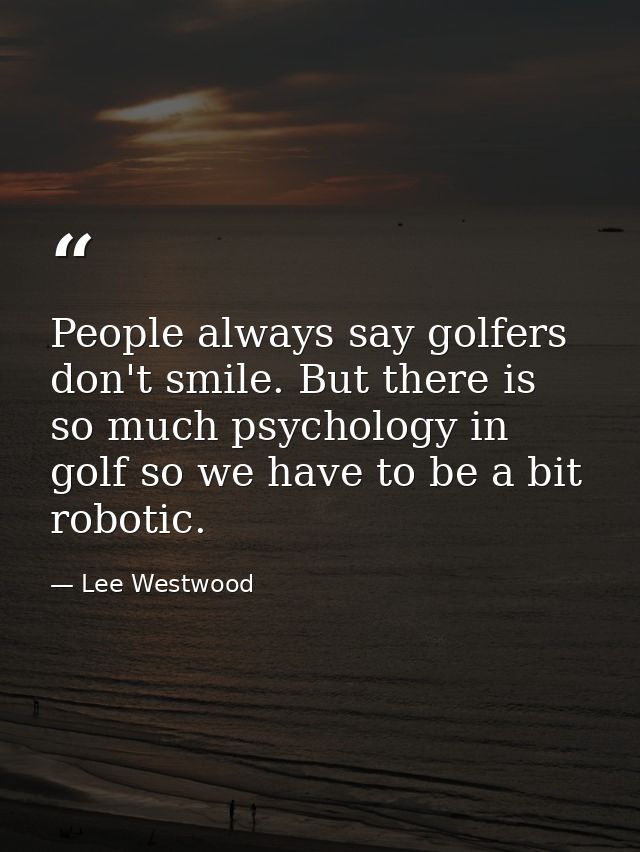 People always say golfers don't smile. But there is so much psychology in golf so we have to be a bit robotic. — Lee Westwood