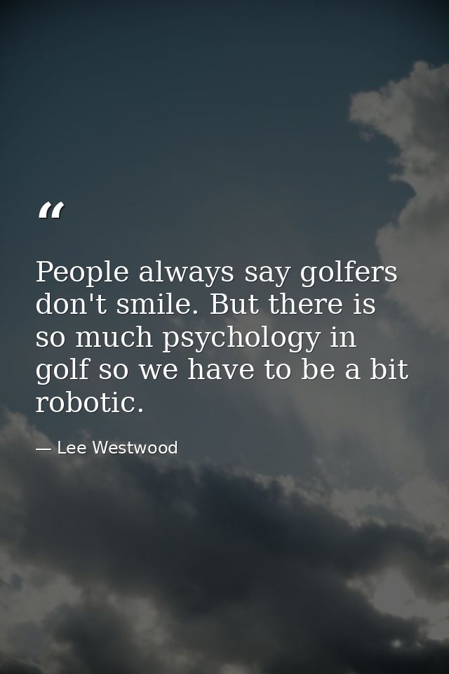 People always say golfers don't smile. But there is so much psychology in golf so we have to be a bit robotic. — Lee Westwood