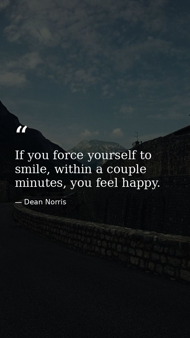 If you force yourself to smile, within a couple minutes, you feel happy. — Dean Norris