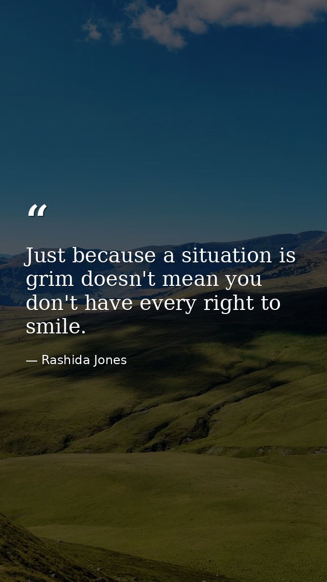 Just because a situation is grim doesn't mean you don't have every right to smile. — Rashida Jones
