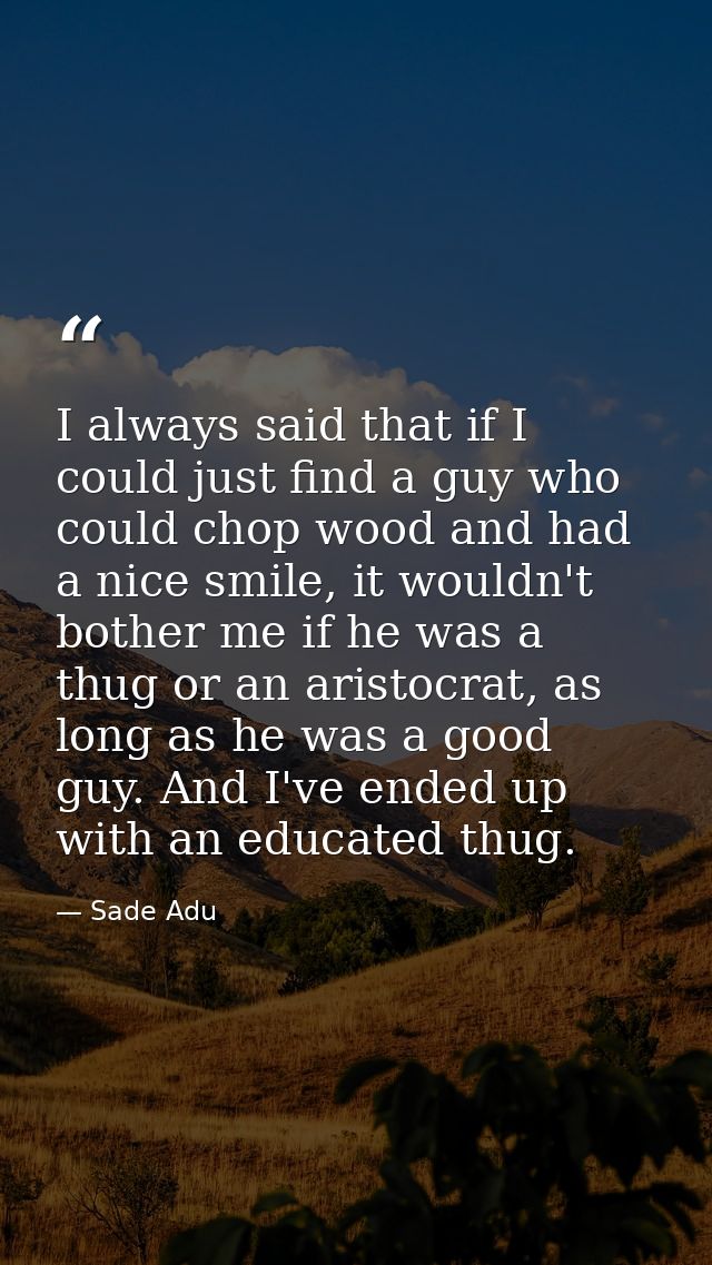 I always said that if I could just find a guy who could chop wood and had a nice smile, it wouldn't bother me if he was  — Sade Adu