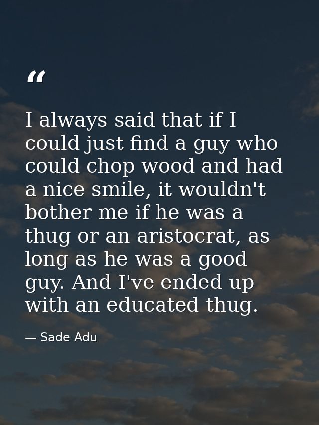 I always said that if I could just find a guy who could chop wood and had a nice smile, it wouldn't bother me if he was  — Sade Adu