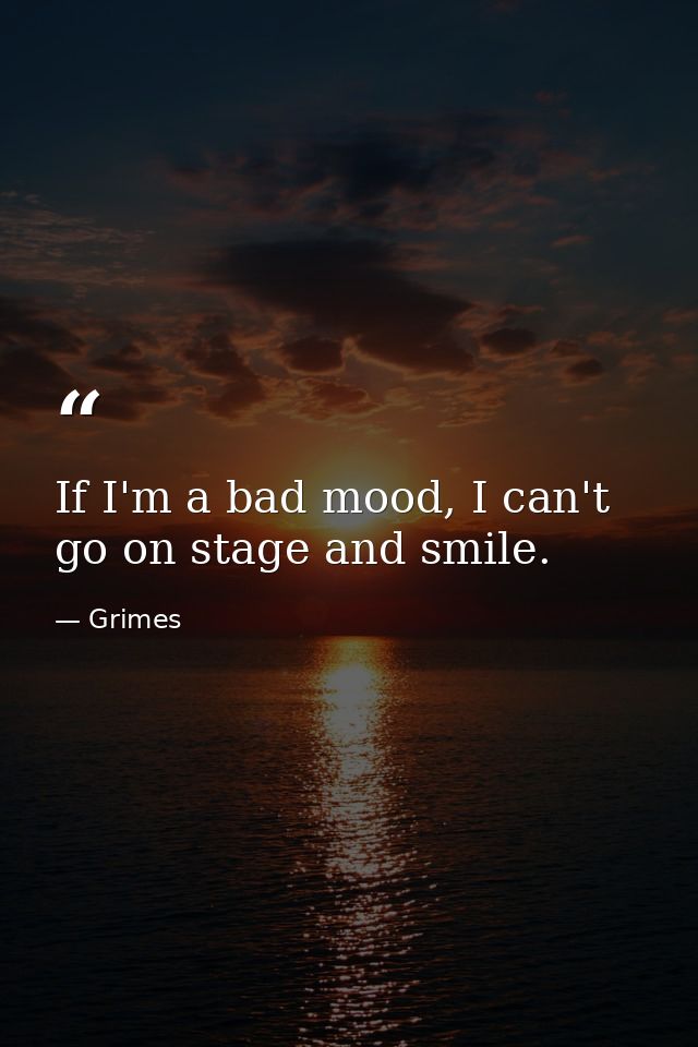 If I'm a bad mood, I can't go on stage and smile. — Grimes