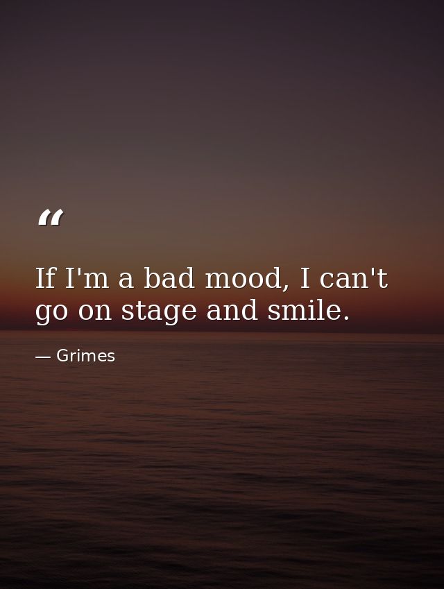 If I'm a bad mood, I can't go on stage and smile. — Grimes
