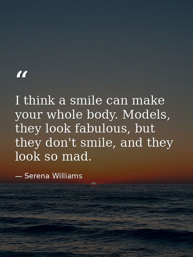 I think a smile can make your whole body. Models, they look fabulous, but they don't smile, and they look so mad. — Serena Williams