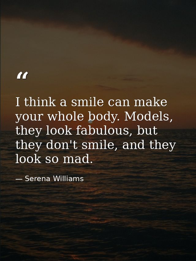 I think a smile can make your whole body. Models, they look fabulous, but they don't smile, and they look so mad. — Serena Williams