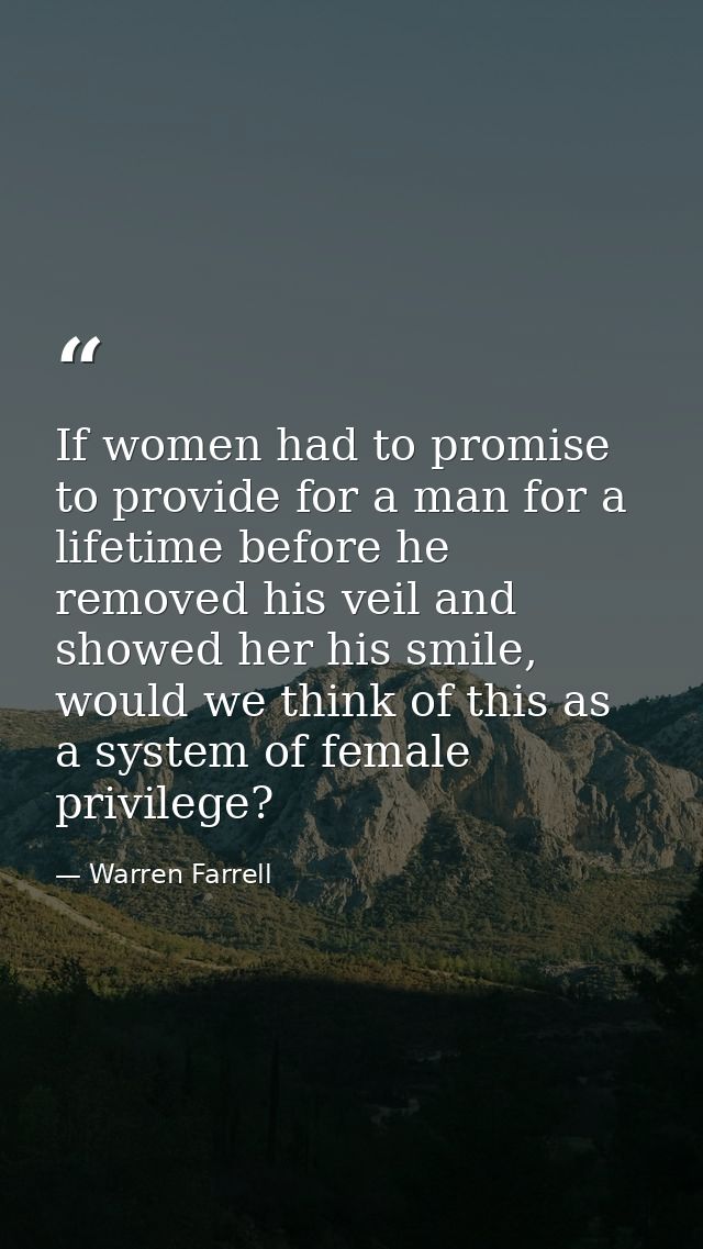 If women had to promise to provide for a man for a lifetime before he removed his veil and showed her his smile, would w — Warren Farrell