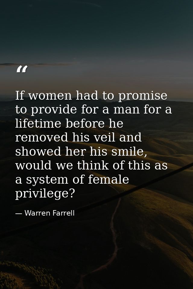 If women had to promise to provide for a man for a lifetime before he removed his veil and showed her his smile, would w — Warren Farrell