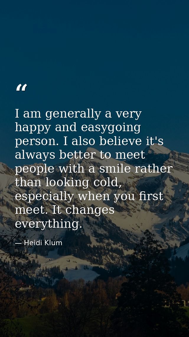 I am generally a very happy and easygoing person. I also believe it's always better to meet people with a smile rather t — Heidi Klum