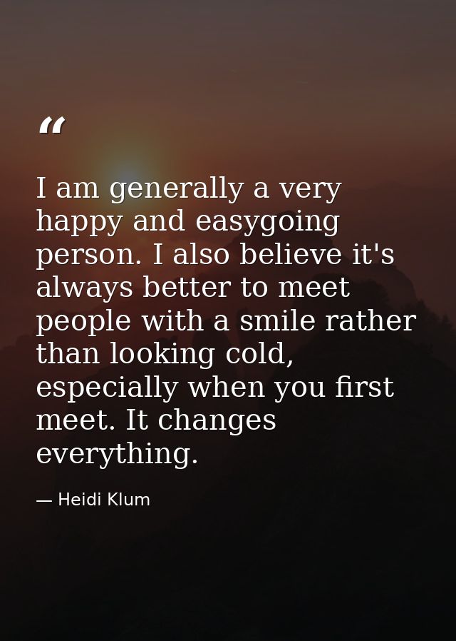 I am generally a very happy and easygoing person. I also believe it's always better to meet people with a smile rather t — Heidi Klum