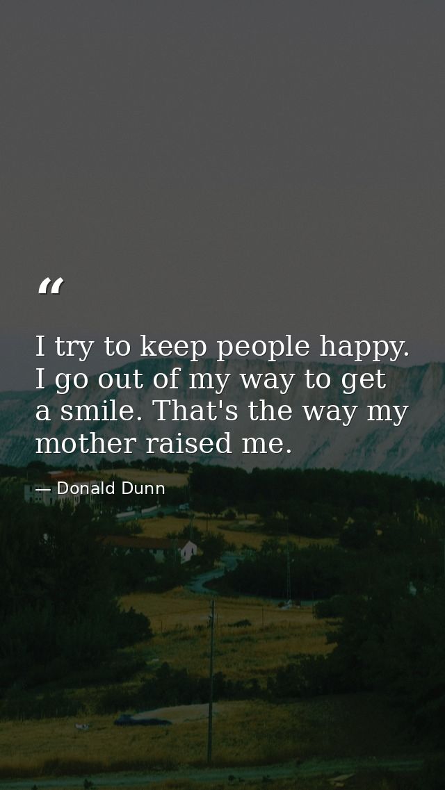 I try to keep people happy. I go out of my way to get a smile. That's the way my mother raised me. — Donald Dunn