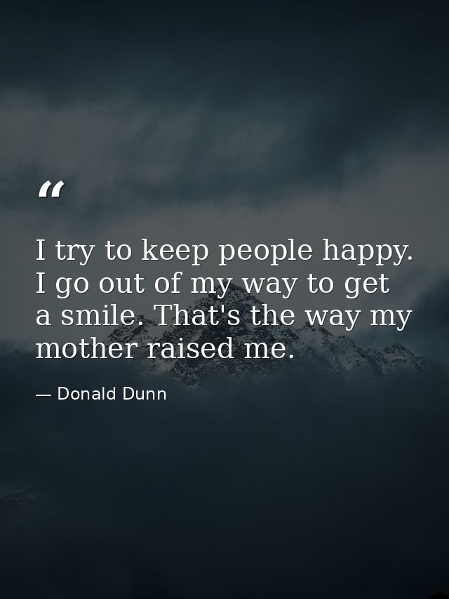 I try to keep people happy. I go out of my way to get a smile. That's the way my mother raised me. — Donald Dunn