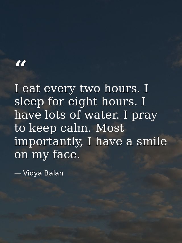 I eat every two hours. I sleep for eight hours. I have lots of water. I pray to keep calm. Most importantly, I have a sm — Vidya Balan